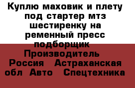 Куплю маховик и плету под стартер мтз,шестиренку на ременный пресс подборщик › Производитель ­ Россия - Астраханская обл. Авто » Спецтехника   . Астраханская обл.